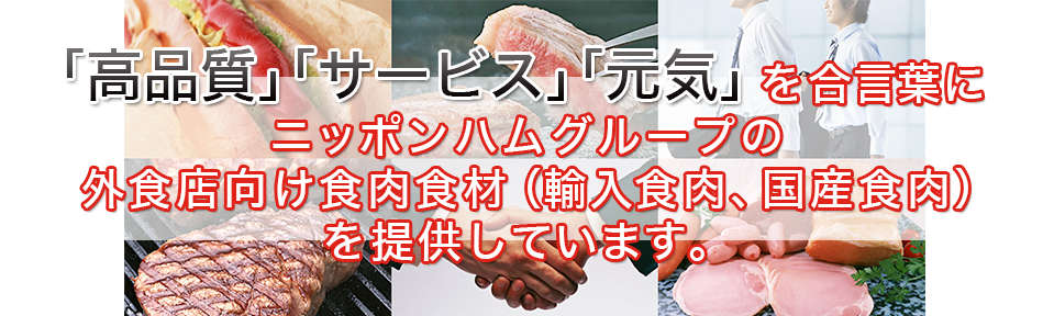『高品質』『サービス』『元気』を合言葉にニッポンハムグループの外食店向け食肉食材（輸入食肉、国産食肉）を提供しています。